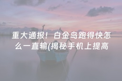 重大通报！白金岛跑得快怎么一直输(揭秘手机上提高胜率)