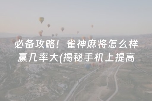 必备攻略！雀神麻将怎么样赢几率大(揭秘手机上提高胜率)