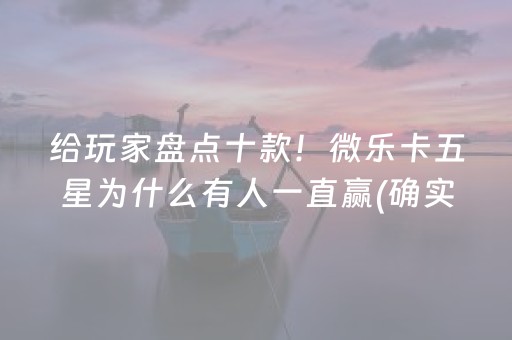 给玩家盘点十款！微乐卡五星为什么有人一直赢(确实真的有挂)
