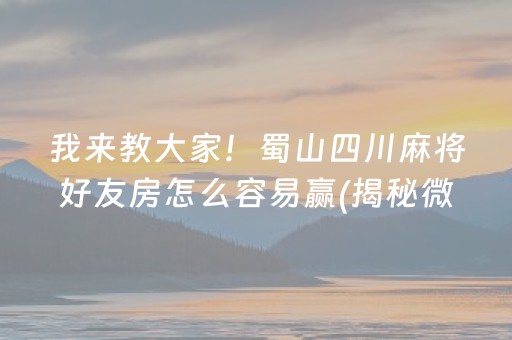 我来教大家！蜀山四川麻将好友房怎么容易赢(揭秘微信里系统发好牌)
