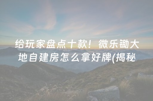 给玩家盘点十款！微乐锄大地自建房怎么拿好牌(揭秘微信里专用神器下载)