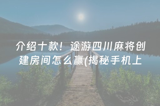 介绍十款！途游四川麻将创建房间怎么赢(揭秘手机上必备神器)