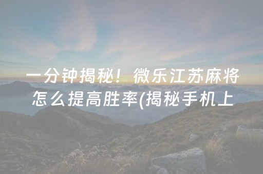 一分钟揭秘！微乐江苏麻将怎么提高胜率(揭秘手机上输赢规律)