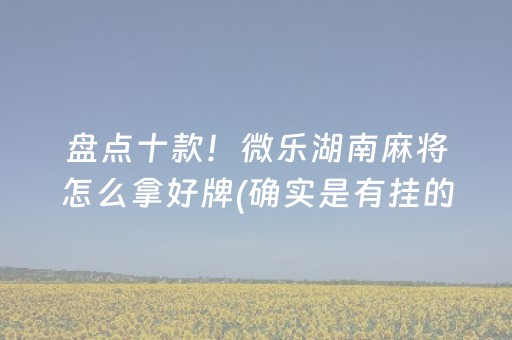 盘点十款！微乐湖南麻将怎么拿好牌(确实是有挂的)