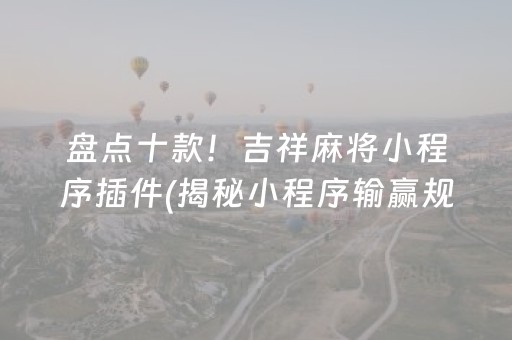 盘点十款！吉祥麻将小程序插件(揭秘小程序输赢规律)
