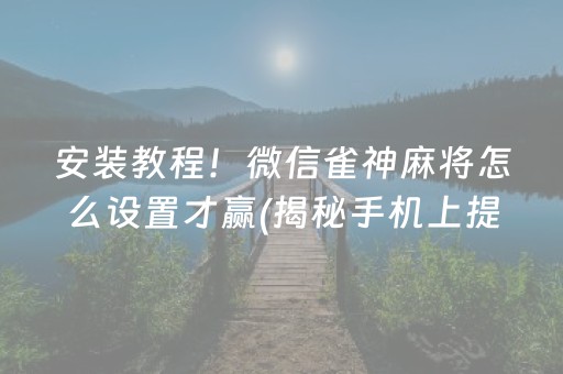 安装教程！微信雀神麻将怎么设置才赢(揭秘手机上提高赢的概率)