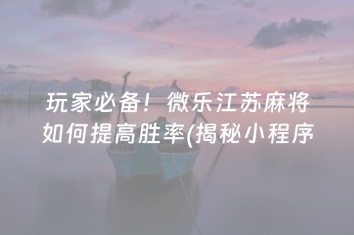 玩家必备！微乐江苏麻将如何提高胜率(揭秘小程序怎么容易赢)