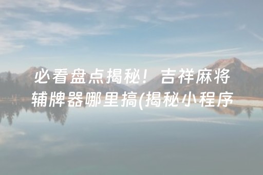 必看盘点揭秘！吉祥麻将辅牌器哪里搞(揭秘小程序专用神器下载)