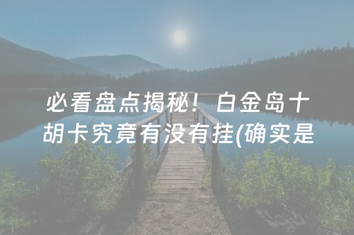 必看盘点揭秘！白金岛十胡卡究竟有没有挂(确实是有挂)