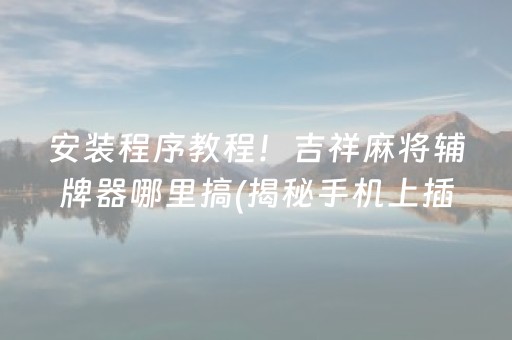 安装程序教程！吉祥麻将辅牌器哪里搞(揭秘手机上插件免费)