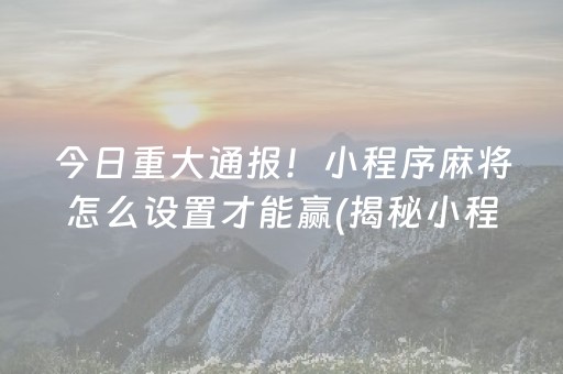今日重大通报！小程序麻将怎么设置才能赢(揭秘小程序规律攻略)