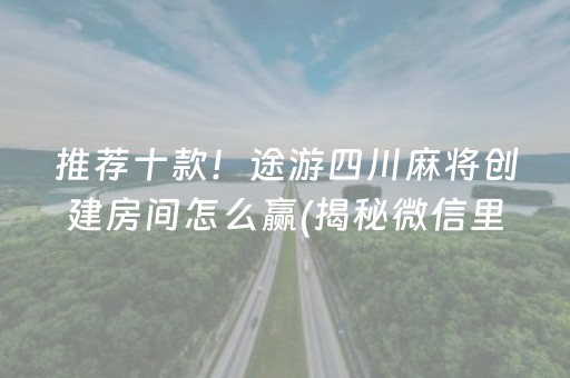 推荐十款！途游四川麻将创建房间怎么赢(揭秘微信里胜率到哪调)