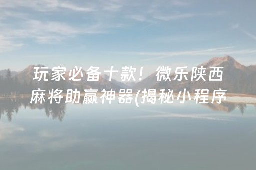 玩家必备十款！微乐陕西麻将助赢神器(揭秘小程序提高胜率)