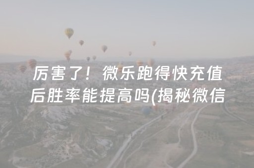 厉害了！微乐跑得快充值后胜率能提高吗(揭秘微信里助手软件)