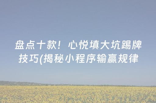 盘点十款！心悦填大坑踢牌技巧(揭秘小程序输赢规律)