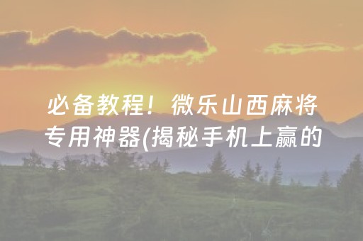 必备教程！微乐山西麻将专用神器(揭秘手机上赢的诀窍)