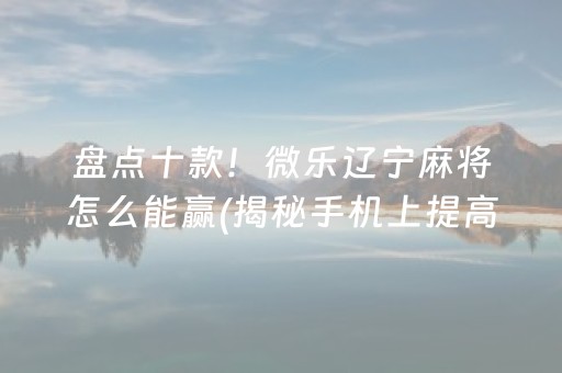 盘点十款！微乐辽宁麻将怎么能赢(揭秘手机上提高赢的概率)