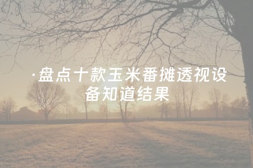 ·盘点十款玉米番摊透视设备知道结果（玉米番摊稳赢办法）