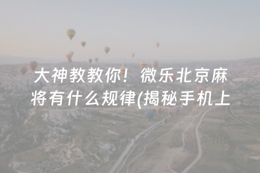 大神教教你！微乐北京麻将有什么规律(揭秘手机上系统发好牌)