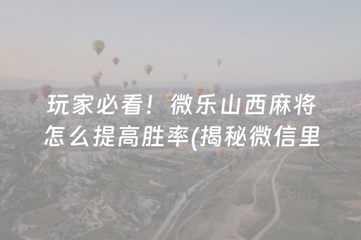 玩家必看！微乐山西麻将怎么提高胜率(揭秘微信里胡牌神器)