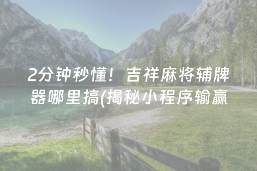 2分钟秒懂！吉祥麻将辅牌器哪里搞(揭秘小程序输赢规律)