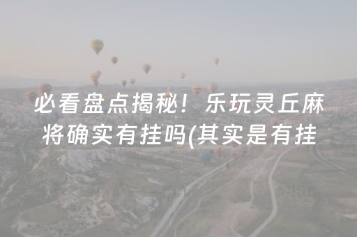 必看盘点揭秘！乐玩灵丘麻将确实有挂吗(其实是有挂确实有挂)