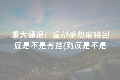 重大通报！温州手机麻将到底是不是有挂(到底是不是有挂)