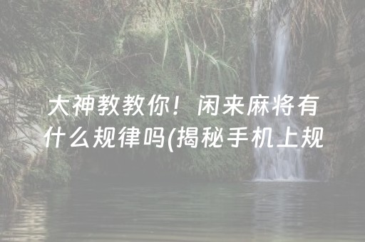 大神教教你！闲来麻将有什么规律吗(揭秘手机上规律攻略)