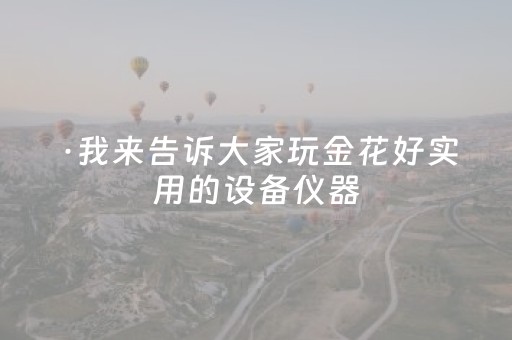 ·我来告诉大家玩金花好实用的设备仪器（玩金花怎么玩）