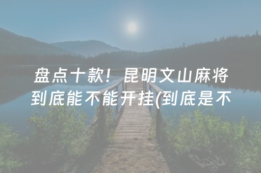 盘点十款！昆明文山麻将到底能不能开挂(到底是不是有挂)