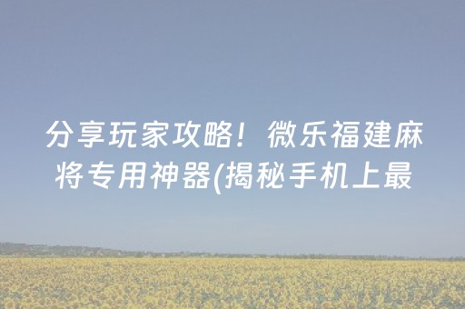 分享玩家攻略！微乐福建麻将专用神器(揭秘手机上最新神器下载)