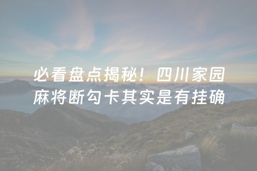必看盘点揭秘！四川家园麻将断勾卡其实是有挂确实有挂(确实是有挂的)