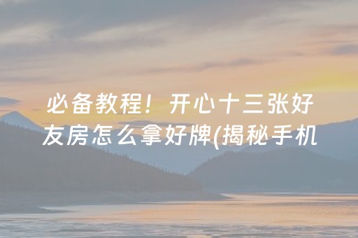 必备教程！开心十三张好友房怎么拿好牌(揭秘手机上提高胜率)