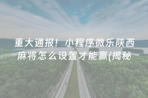 重大通报！小程序微乐陕西麻将怎么设置才能赢(揭秘小程序提高胜率)