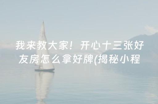 我来教大家！开心十三张好友房怎么拿好牌(揭秘小程序系统发好牌)
