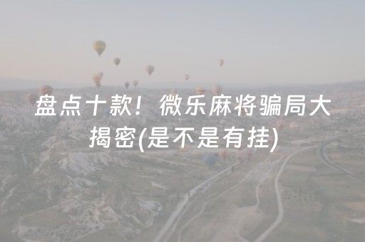 盘点十款！微乐麻将骗局大揭密(是不是有挂)