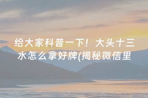 给大家科普一下！大头十三水怎么拿好牌(揭秘微信里赢的诀窍)