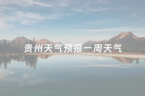 贵州天气预报一周天气（贵州天气预报15天准确一览表）