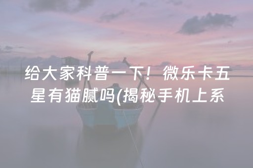 给大家科普一下！微乐卡五星有猫腻吗(揭秘手机上系统发好牌)