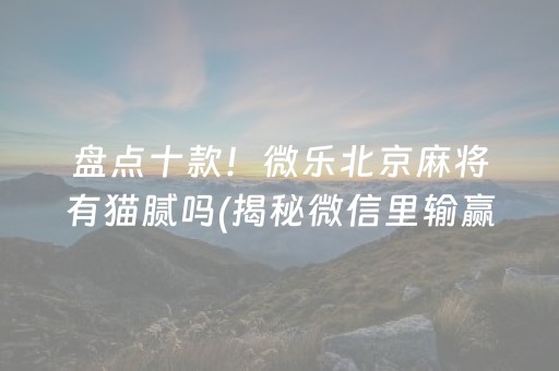 盘点十款！微乐北京麻将有猫腻吗(揭秘微信里输赢规律)