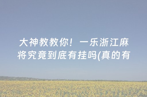 大神教教你！一乐浙江麻将究竟到底有挂吗(真的有挂)