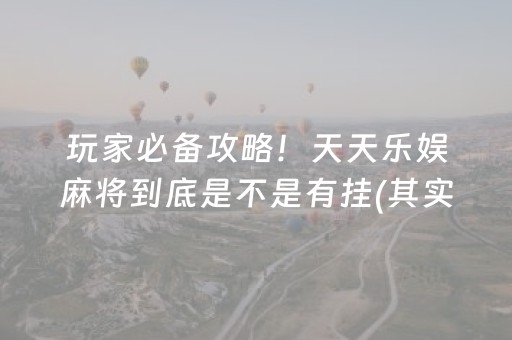 玩家必备攻略！天天乐娱麻将到底是不是有挂(其实是有挂确实有挂)