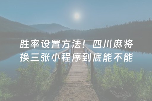 胜率设置方法！四川麻将换三张小程序到底能不能开挂(真的有挂确实有挂)