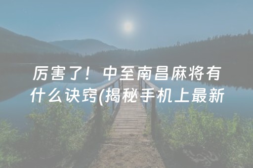 厉害了！中至南昌麻将有什么诀窍(揭秘手机上最新神器下载)