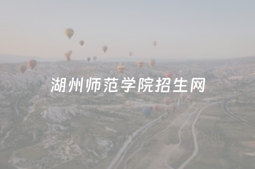 湖州师范学院招生网（湖州师范学院招生网报名入口）