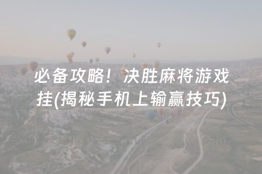 必备攻略！决胜麻将游戏挂(揭秘手机上输赢技巧)