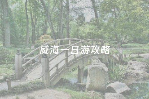 威海一日游攻略（威海游玩详细攻略）