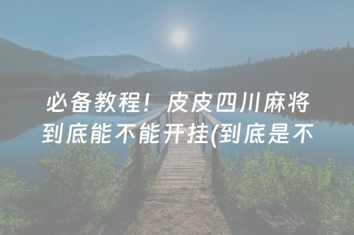 必备教程！皮皮四川麻将到底能不能开挂(到底是不是有挂)
