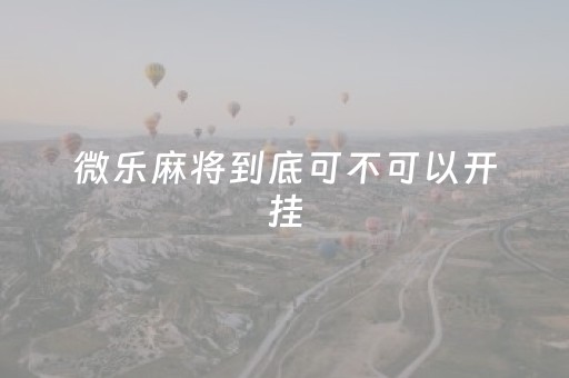 微乐麻将到底可不可以开挂（微乐麻将有挂开吗）