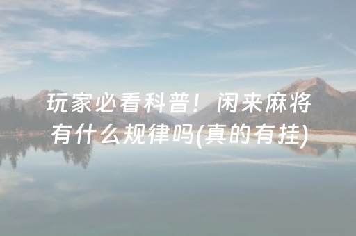玩家必看科普！闲来麻将有什么规律吗(真的有挂)